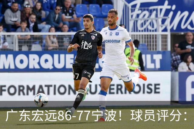 广东宏远86-77宁波！球员评分：3人满分，4人良好，2人不合格