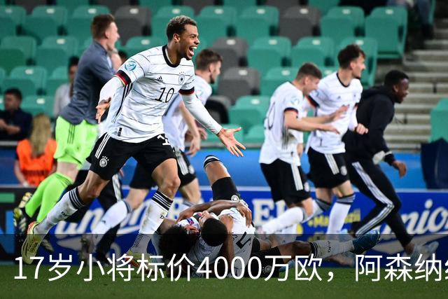 17岁小将标价4000万欧，阿森纳纽卡还要等一年